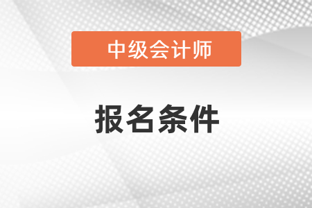 北京2021中级会计师报名条件 北京2021中级会计师报名条件