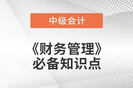 2021年中级会计财务管理必备知识点 2021年中级会计财务管理必备知识点