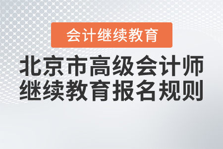 2021年北京市高级会计师继续教育报名规则 2021年北京市高级会计师继续教育报名规则