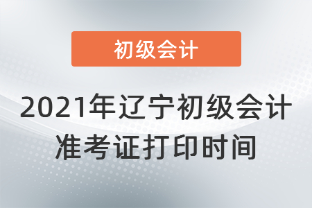 2021年辽宁省本溪初级会计准考证打印时间