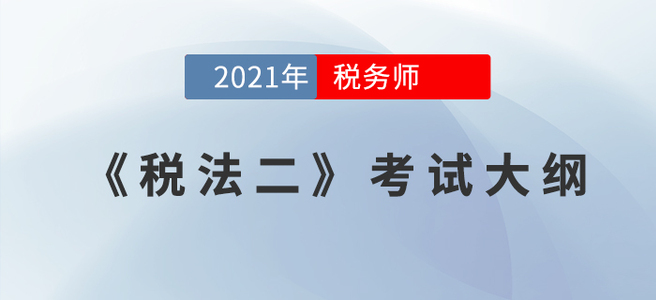 2021年税务师《税法二》考试大纲 2021年税务师《税法二》考试大纲