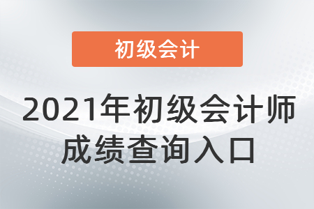 2021年初级会计师成绩查询入口 2021年初级会计师成绩查询入口
