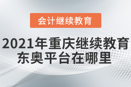 2021年重庆会计继续教育东奥平台在哪里? 2021年重庆会计继续教育东奥平台在哪里?