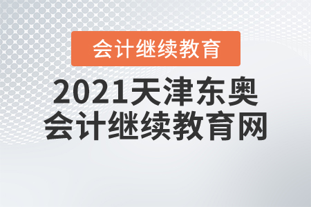 2021天津东奥会计继续教育网 2021天津东奥会计继续教育网
