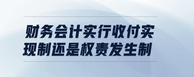财务会计实行收付实现制还是权责发生制 财务会计实行收付实现制还是权责发生制