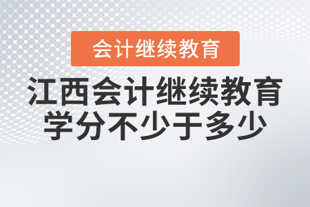 江西会计继续教育学分不少于多少? 江西会计继续教育学分不少于多少?