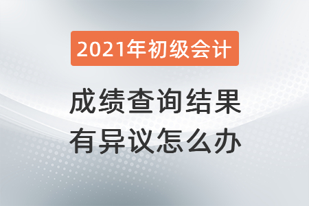2021年湖北初级会计成绩查询结果有异议怎么办? 2021年湖北初级会计成绩查询结果有异议怎么办?