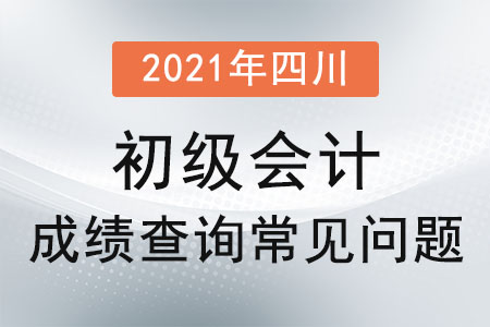 2021年四川省凉山初级会计成绩查询常见问题 2021年四川省凉山初级会计成绩查询常见问题