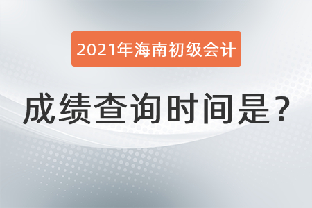 2021年海南省三亚初级会计成绩查询时间是？