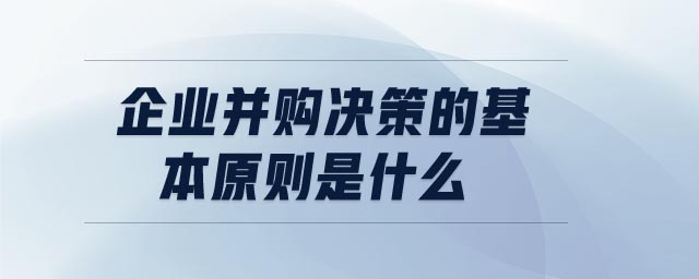企业并购决策的基本原则是什么 企业并购决策的基本原则是什么
