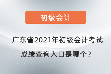广东省江门2021年初级会计考试成绩查询入口是哪个? 广东省江门2021年初级会计考试成绩查询入口是哪个?