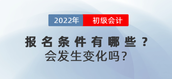 2022年初级会计报名条件有哪些?会发生变化吗? 2022年初级会计报名条件有哪些?会发生变化吗?