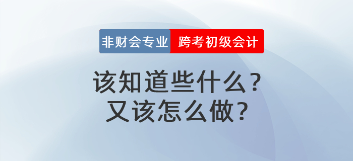 非财会专业跨考初级会计,该知道些什么?又该怎么做? 非财会专业跨考初级会计,该知道些什么?又该怎么做?