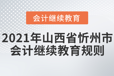 2021年山西省忻州市会计继续教育规则! 2021年山西省忻州市会计继续教育规则!