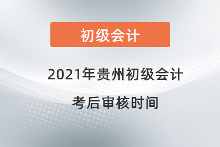 2021年贵州初级会计考后审核时间 2021年贵州初级会计考后审核时间