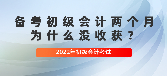 备考初级会计两个月,为什么没收获? 备考初级会计两个月,为什么没收获?