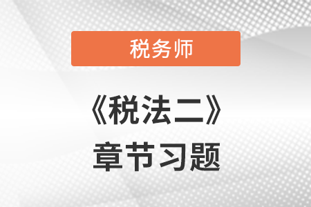 《税法二》章节练习:第一章 企业所得税 《税法二》章节练习:第一章 企业所得税