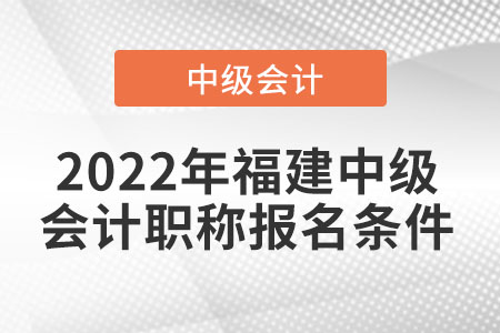 2022年福建中级会计职称报名条件 2022年福建中级会计职称报名条件