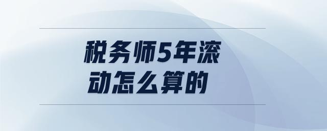 税务师5年滚动怎么算的 税务师5年滚动怎么算的