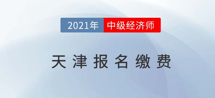 天津2021中级经济师报名费用 天津2021中级经济师报名费用