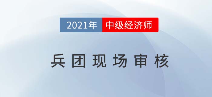 兵团2021中级经济师考试报名现场审核 兵团2021中级经济师考试报名现场审核