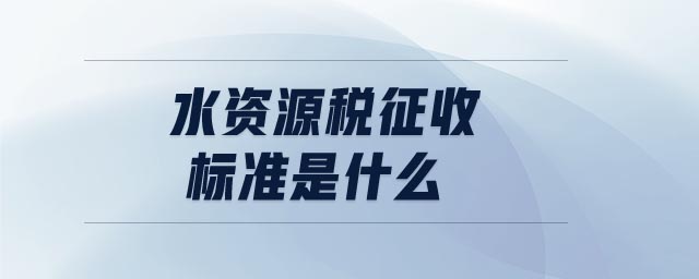 水资源税征收标准是什么 水资源税征收标准是什么