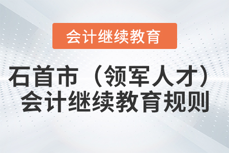 2021年湖北省石首市(领军人才)会计继续教育规则 2021年湖北省石首市(领军人才)会计继续教育规则