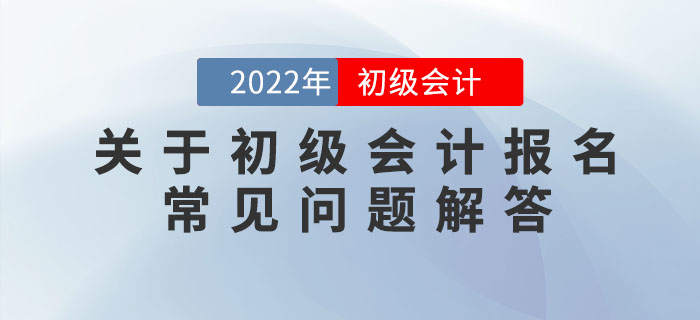 关于2022年初级会计报名的常见问题解答,提前了解,早做准备! 关于2022年初级会计报名的常见问题解答,提前了解,早做准备!