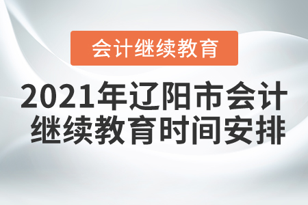 2021年辽宁省辽阳市会计继续教育时间安排 2021年辽宁省辽阳市会计继续教育时间安排