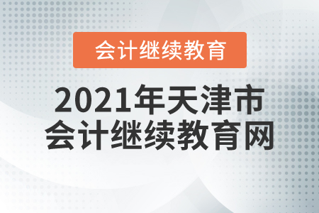 2021年天津市会计继续教育网 2021年天津市会计继续教育网