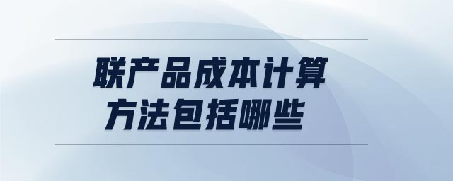 联产品成本计算方法包括哪些 联产品成本计算方法包括哪些