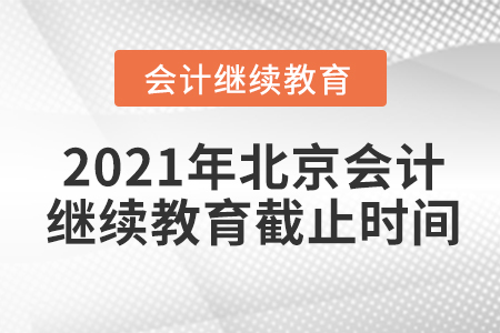 2021年北京会计继续教育截止时间 2021年北京会计继续教育截止时间