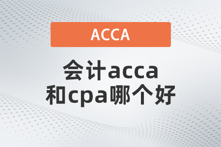 2021年会计acca和cpa哪个好 2021年会计acca和cpa哪个好