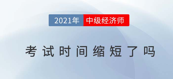 2021中级经济师考试时间缩短了吗? 2021中级经济师考试时间缩短了吗?