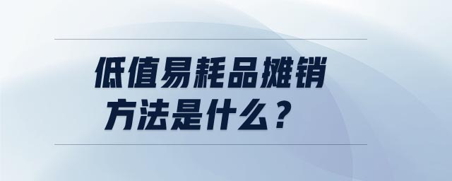低值易耗品摊销方法是什么 低值易耗品摊销方法是什么