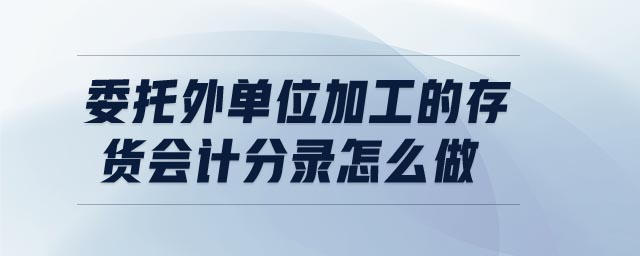 委托外单位加工的存货会计分录怎么做