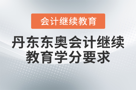 丹东东奥会计继续教育学分要求 丹东东奥会计继续教育学分要求