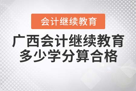 2021年广西会计继续教育多少学分算合格? 2021年广西会计继续教育多少学分算合格?