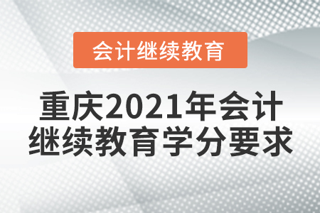 重庆2021年会计继续教育学分要求 重庆2021年会计继续教育学分要求