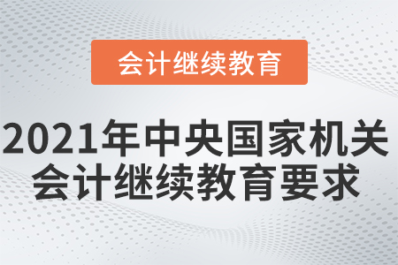 2021年中央国家机关会计继续教育要求 2021年中央国家机关会计继续教育要求