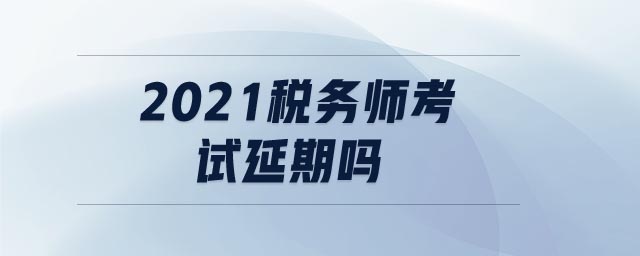 2021税务师考试延期吗 2021税务师考试延期吗