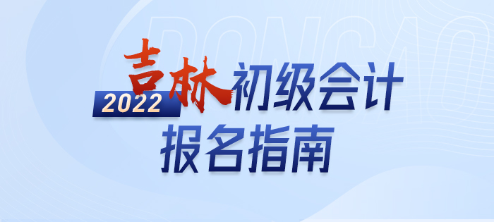 政策全知道:2022年吉林初级会计考试报名详解 政策全知道:2022年吉林初级会计考试报名详解