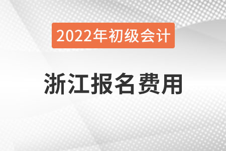 浙江2022年初级会计报名费用已公布 浙江2022年初级会计报名费用已公布