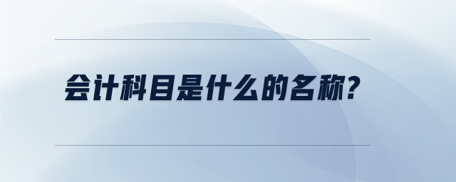 会计科目是什么的名称? 会计科目是什么的名称?