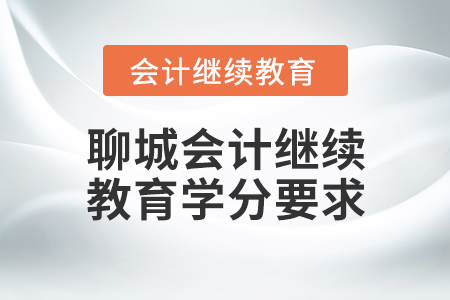 山东省聊城会计继续教育学分要求 山东省聊城会计继续教育学分要求