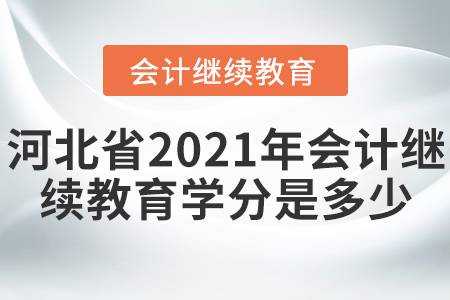 河北省2021年会计继续教育学分是多少? 河北省2021年会计继续教育学分是多少?