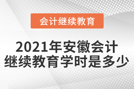 2021年安徽会计继续教育学时是多少? 2021年安徽会计继续教育学时是多少?