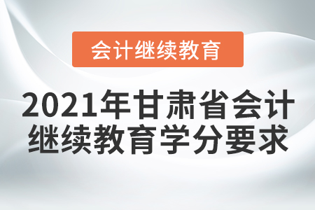 2021年甘肃省会计继续教育学分要求 2021年甘肃省会计继续教育学分要求