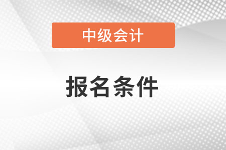 2022年辽宁省抚顺中级会计师报考条件你知道吗 2022年辽宁省抚顺中级会计师报考条件你知道吗