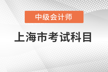 上海市中级会计师考试科目有哪些? 上海市中级会计师考试科目有哪些?